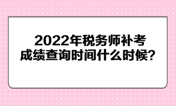 2022年稅務(wù)師補(bǔ)考成績查詢時間什么時候？