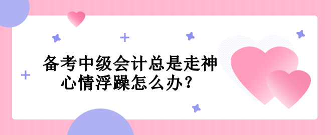 備考中級會計總是走神  心情浮躁怎么辦？