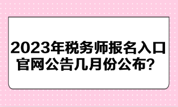 2023年稅務(wù)師報名入口官網(wǎng)公告幾月份公布？