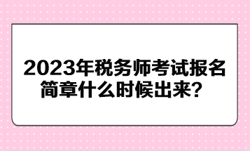2023年稅務(wù)師考試報(bào)名簡(jiǎn)章什么時(shí)候出來(lái)？