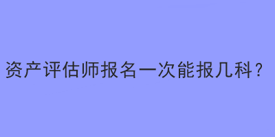 資產(chǎn)評估師報(bào)名一次能報(bào)幾科？