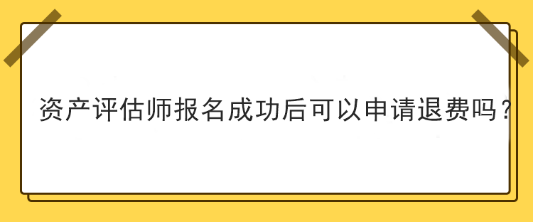 資產(chǎn)評(píng)估師報(bào)名成功后可以申請(qǐng)退費(fèi)嗎？