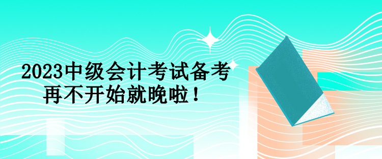 2023中級會計考試備考 再不開始就晚啦！