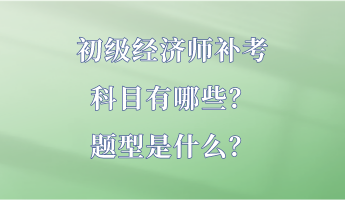 初級(jí)經(jīng)濟(jì)師補(bǔ)考科目有哪些？題型是什么？
