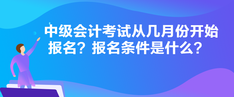 中級(jí)會(huì)計(jì)考試從幾月份開(kāi)始報(bào)名？報(bào)名條件是什么？