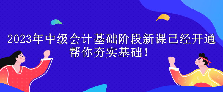 2023年中級(jí)會(huì)計(jì)基礎(chǔ)階段新課已經(jīng)開通 幫你夯實(shí)基礎(chǔ)！