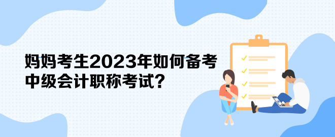 媽媽考生2023年如何備考中級(jí)會(huì)計(jì)職稱考試？
