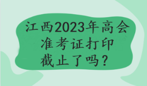 江西2023年高會(huì)準(zhǔn)考證打印截止了嗎？