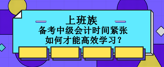 上班族備考中級會計時間緊張 如何才能高效學(xué)習(xí)？