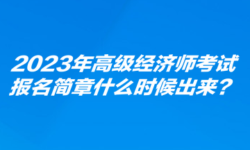 2023年高級(jí)經(jīng)濟(jì)師考試報(bào)名簡(jiǎn)章什么時(shí)候出來？