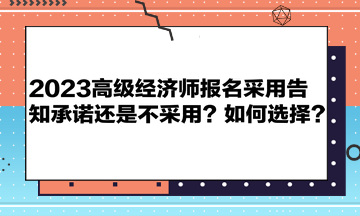 2023高級(jí)經(jīng)濟(jì)師報(bào)名采用告知承諾還是不采用？如何選擇？