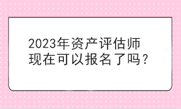 2023年資產(chǎn)評估師現(xiàn)在可以報名了嗎？