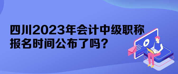 四川2023年會(huì)計(jì)中級(jí)職稱報(bào)名時(shí)間公布了嗎？