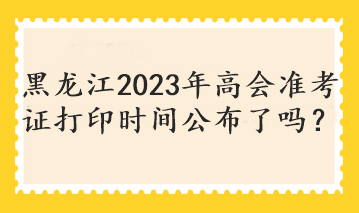 黑龍江2023年高會準考證打印時間公布了嗎？
