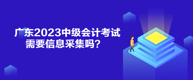 廣東2023中級(jí)會(huì)計(jì)考試需要信息采集嗎？
