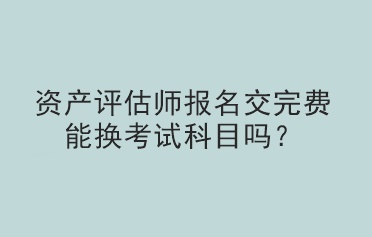 資產(chǎn)評估師報名交完費能換考試科目嗎？