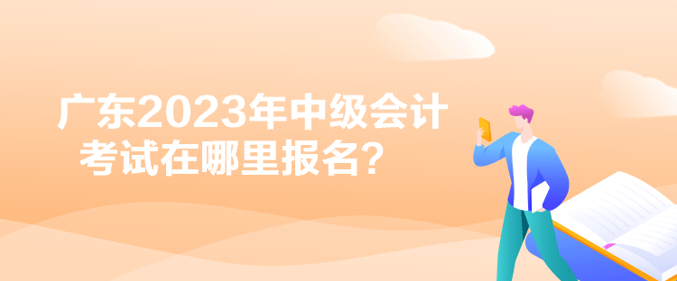廣東2023年中級(jí)會(huì)計(jì)考試在哪里報(bào)名？