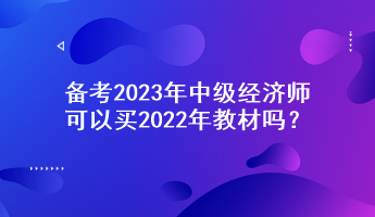 備考2023年中級(jí)經(jīng)濟(jì)師，可以買(mǎi)2022年教材嗎？