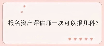 報名資產(chǎn)評估師一次可以報幾科？