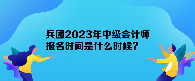 兵團2023年中級會計師報名時間是什么時候？