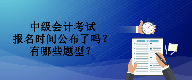 中級(jí)會(huì)計(jì)考試報(bào)名時(shí)間公布了嗎？有哪些題型？