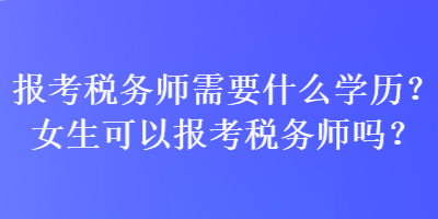 報考稅務師需要什么學歷？女生可以報考稅務師嗎？