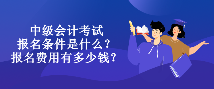 中級(jí)會(huì)計(jì)考試報(bào)名條件是什么？報(bào)名費(fèi)用有多少錢(qián)？