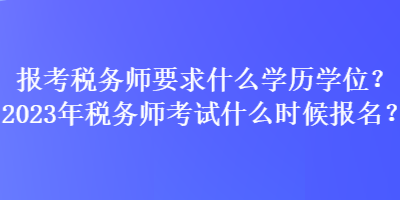 報(bào)考稅務(wù)師要求什么學(xué)歷學(xué)位？2023年稅務(wù)師考試什么時(shí)候報(bào)名？