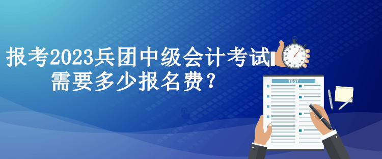 報(bào)考2023兵團(tuán)中級(jí)會(huì)計(jì)考試需要多少報(bào)名費(fèi)？