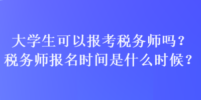 大學生可以報考稅務師嗎？稅務師報名時間是什么時候？
