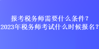 報(bào)考稅務(wù)師需要什么條件？2023年稅務(wù)師考試什么時(shí)候報(bào)名？