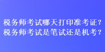 稅務(wù)師考試哪天打印準(zhǔn)考證？稅務(wù)師考試是筆試還是機(jī)考？