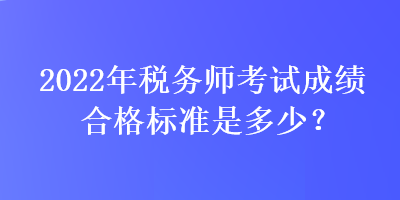 2022年稅務(wù)師考試成績合格標(biāo)準(zhǔn)是多少？