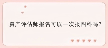 資產(chǎn)評估師報名可以一次報四科嗎？