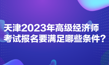 天津2023年高級經濟師考試報名要滿足哪些條件？