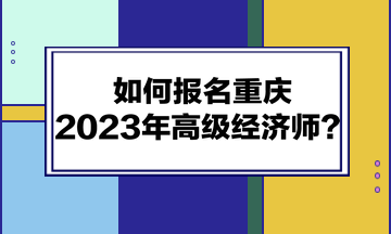 如何報(bào)名重慶2023年高級(jí)經(jīng)濟(jì)師？