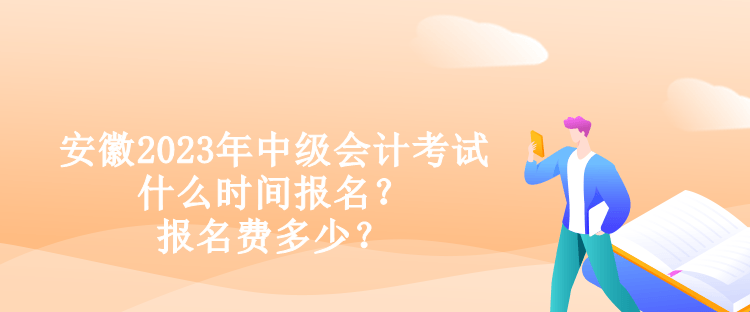 安徽2023年中級會計考試什么時間報名？報名費多少？