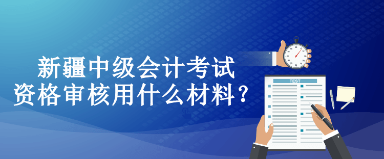 新疆中級(jí)會(huì)計(jì)考試資格審核用什么材料？