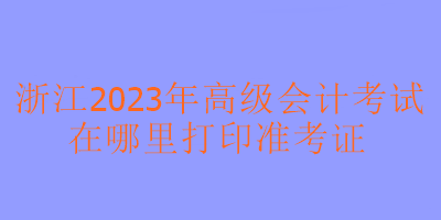 浙江2023年高會(huì)考試準(zhǔn)考證在哪里打印