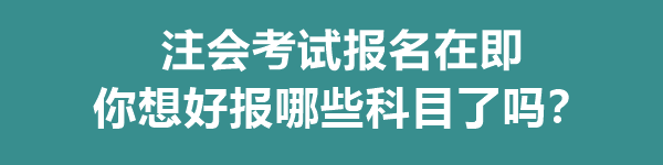 注會(huì)考試報(bào)名在即 你想好報(bào)哪些科目了嗎？