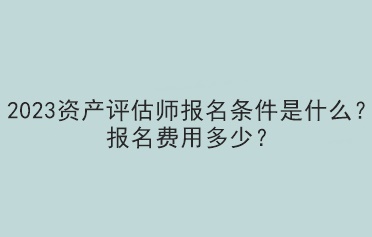 2023資產(chǎn)評(píng)估師報(bào)名條件是什么？報(bào)名費(fèi)用多少？