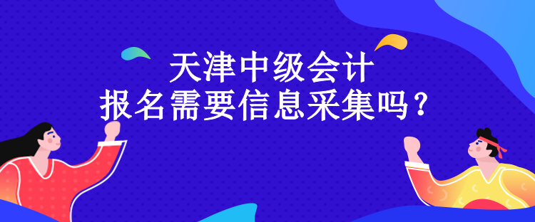 天津中級(jí)會(huì)計(jì)報(bào)名需要信息采集嗎？