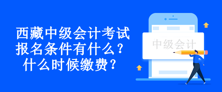 西藏中級(jí)會(huì)計(jì)考試報(bào)名條件有什么？什么時(shí)候繳費(fèi)？