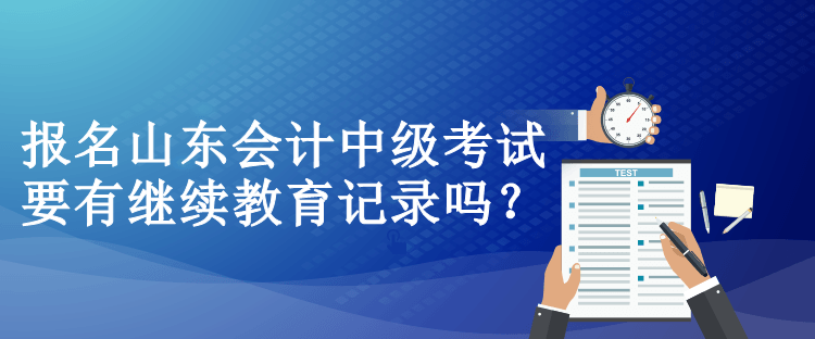 報(bào)名山東會計(jì)中級考試要有繼續(xù)教育記錄嗎？