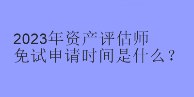 2023年資產(chǎn)評(píng)估師免試申請(qǐng)時(shí)間是什么？