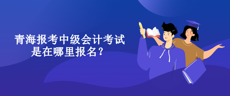 青海報(bào)考中級(jí)會(huì)計(jì)考試是在哪里報(bào)名？
