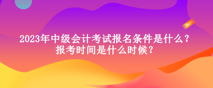 2023年中級會計(jì)考試報(bào)名條件是什么？報(bào)考時(shí)間是什么時(shí)候？