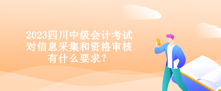 2023四川中級(jí)會(huì)計(jì)考試對(duì)信息采集和資格審核有什么要求？