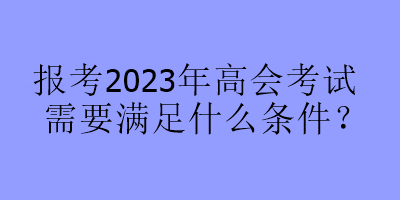 報考2023年高會考試需要滿足什么條件？