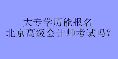 大專學(xué)歷能報(bào)名北京高級(jí)會(huì)計(jì)師考試嗎？